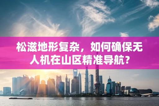 松滋地形复杂，如何确保无人机在山区精准导航？