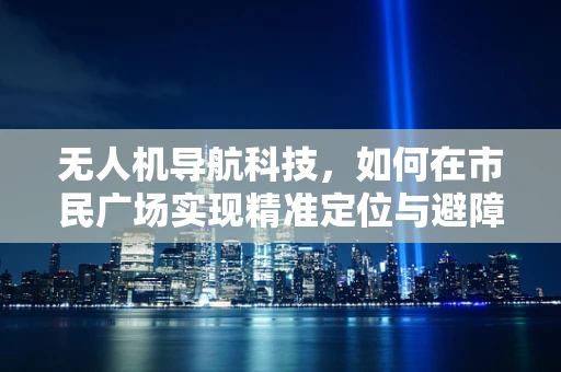 无人机导航科技，如何在市民广场实现精准定位与避障？
