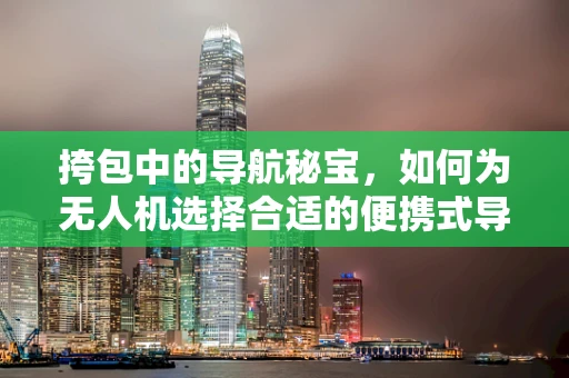 挎包中的导航秘宝，如何为无人机选择合适的便携式导航设备？