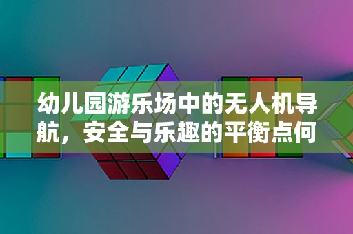幼儿园游乐场中的无人机导航，安全与乐趣的平衡点何在？