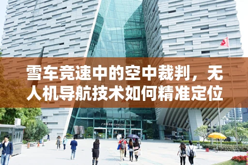 雪车竞速中的空中裁判，无人机导航技术如何精准定位？