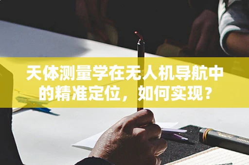 天体测量学在无人机导航中的精准定位，如何实现？