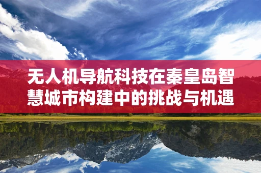 无人机导航科技在秦皇岛智慧城市构建中的挑战与机遇