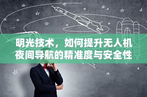 明光技术，如何提升无人机夜间导航的精准度与安全性？