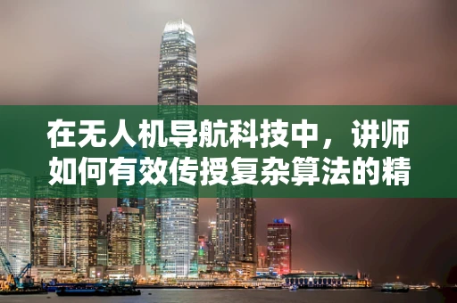 在无人机导航科技中，讲师如何有效传授复杂算法的精髓？