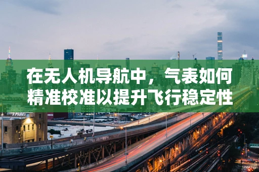 在无人机导航中，气表如何精准校准以提升飞行稳定性？