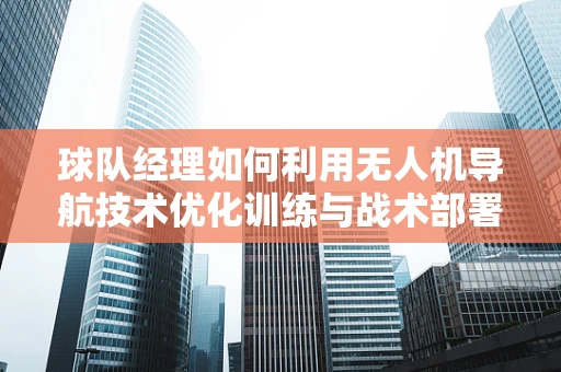 球队经理如何利用无人机导航技术优化训练与战术部署？