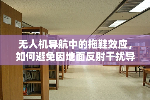 无人机导航中的拖鞋效应，如何避免因地面反射干扰导致的导航失误？