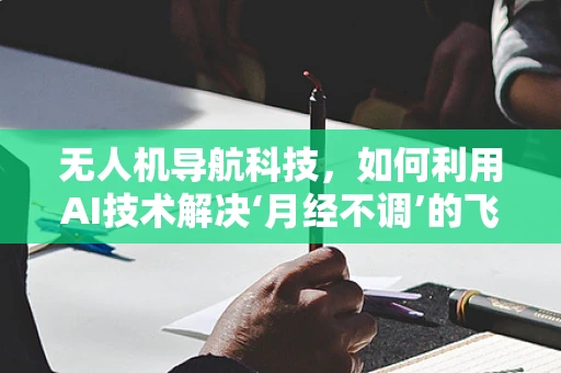 无人机导航科技，如何利用AI技术解决‘月经不调’的飞行难题？