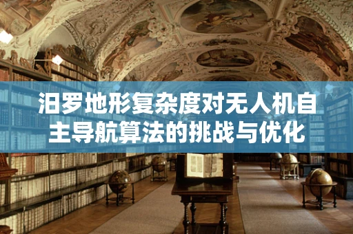 汨罗地形复杂度对无人机自主导航算法的挑战与优化