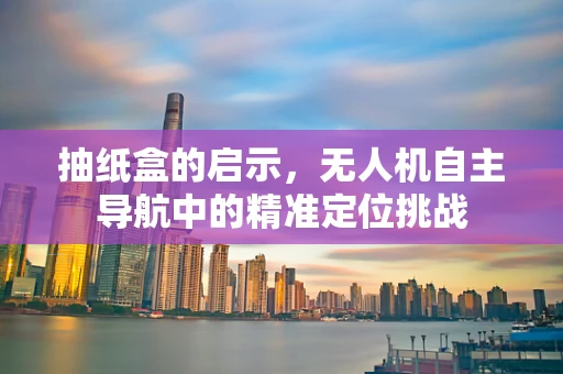 抽纸盒的启示，无人机自主导航中的精准定位挑战
