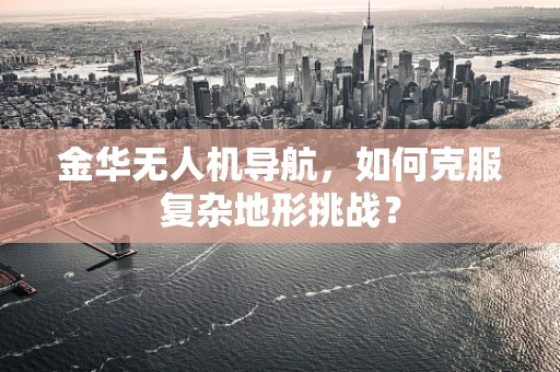 金华无人机导航，如何克服复杂地形挑战？