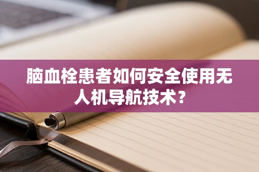 脑血栓患者如何安全使用无人机导航技术？