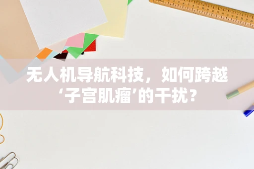 无人机导航科技，如何跨越‘子宫肌瘤’的干扰？