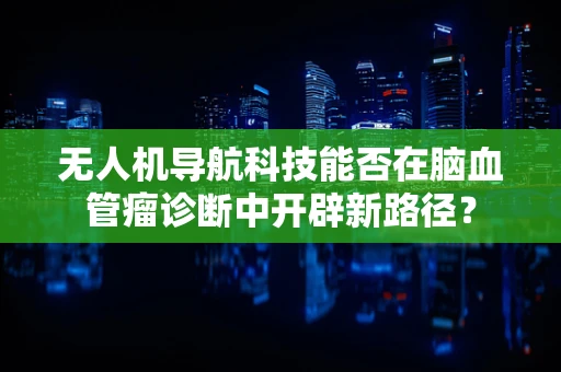 无人机导航科技能否在脑血管瘤诊断中开辟新路径？