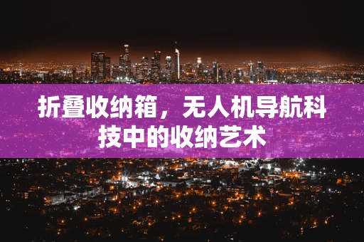 折叠收纳箱，无人机导航科技中的收纳艺术