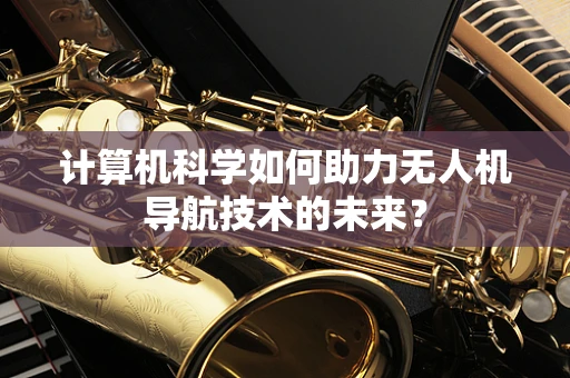 计算机科学如何助力无人机导航技术的未来？