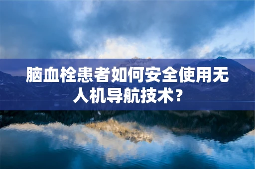 脑血栓患者如何安全使用无人机导航技术？