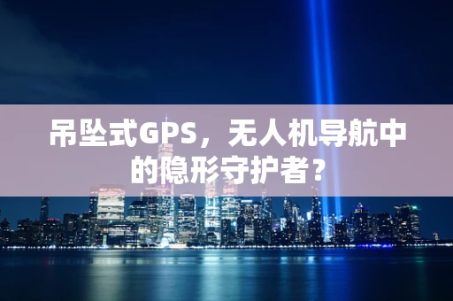 吊坠式GPS，无人机导航中的隐形守护者？