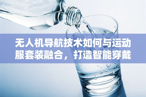 无人机导航技术如何与运动服套装融合，打造智能穿戴新体验？