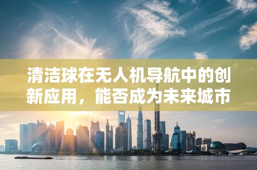 清洁球在无人机导航中的创新应用，能否成为未来城市清洁的‘空中魔术师’？