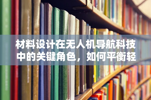 材料设计在无人机导航科技中的关键角色，如何平衡轻量与耐用？