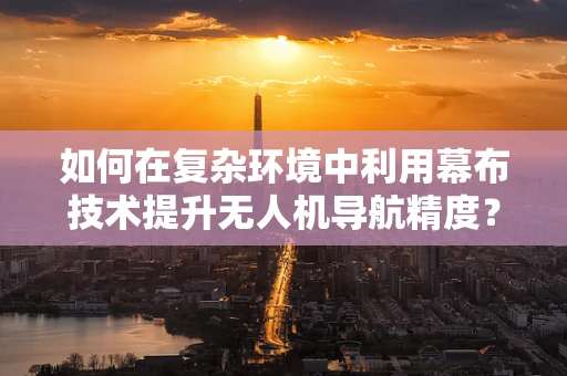 如何在复杂环境中利用幕布技术提升无人机导航精度？