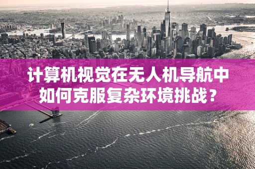 计算机视觉在无人机导航中如何克服复杂环境挑战？