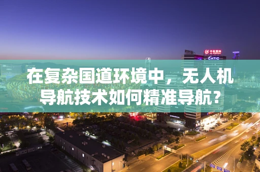 在复杂国道环境中，无人机导航技术如何精准导航？