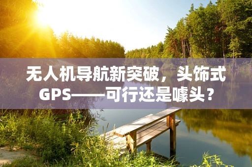 无人机导航新突破，头饰式GPS——可行还是噱头？