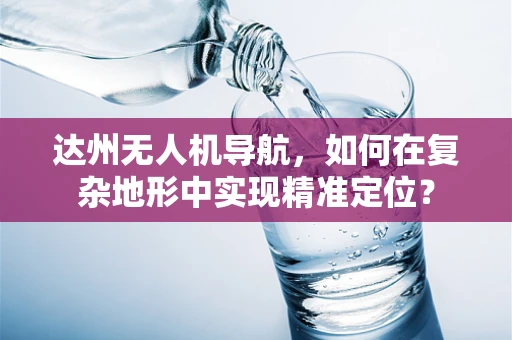 达州无人机导航，如何在复杂地形中实现精准定位？