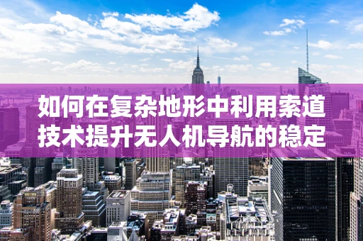如何在复杂地形中利用索道技术提升无人机导航的稳定性与效率？