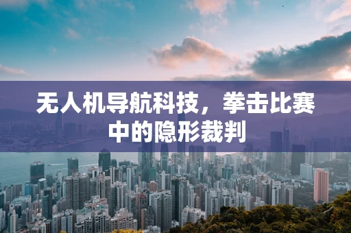 无人机导航科技，拳击比赛中的隐形裁判