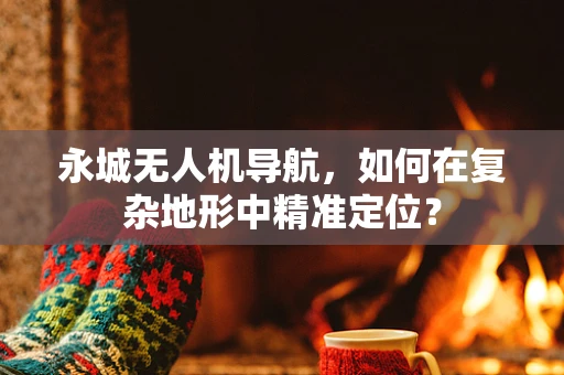 永城无人机导航，如何在复杂地形中精准定位？