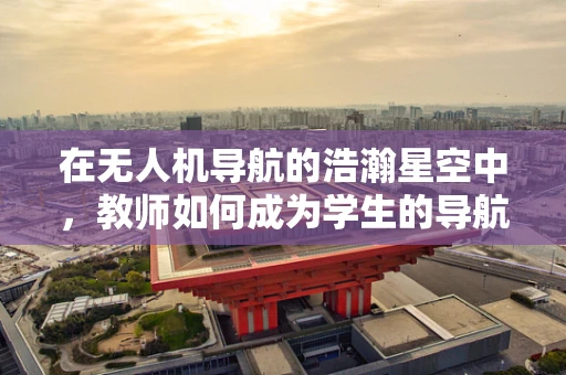 在无人机导航的浩瀚星空中，教师如何成为学生的导航灯？