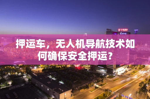 押运车，无人机导航技术如何确保安全押运？