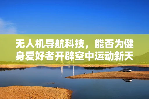 无人机导航科技，能否为健身爱好者开辟空中运动新天地？