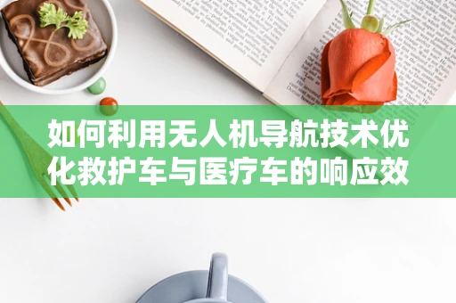 如何利用无人机导航技术优化救护车与医疗车的响应效率？