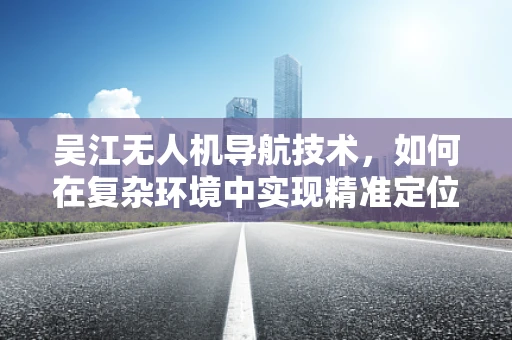 吴江无人机导航技术，如何在复杂环境中实现精准定位？