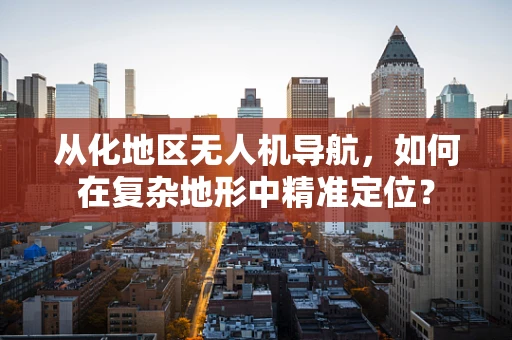 从化地区无人机导航，如何在复杂地形中精准定位？