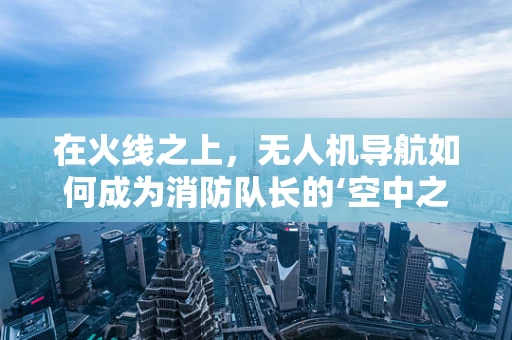 在火线之上，无人机导航如何成为消防队长的‘空中之眼’？