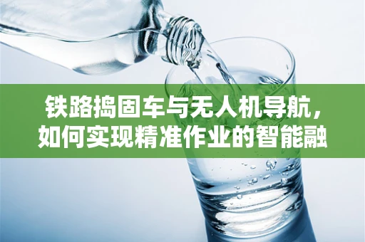 铁路捣固车与无人机导航，如何实现精准作业的智能融合？