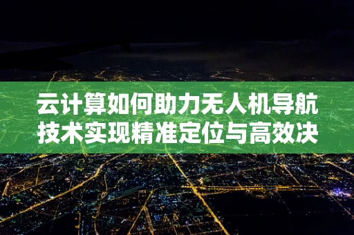 云计算如何助力无人机导航技术实现精准定位与高效决策？