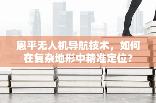 恩平无人机导航技术，如何在复杂地形中精准定位？