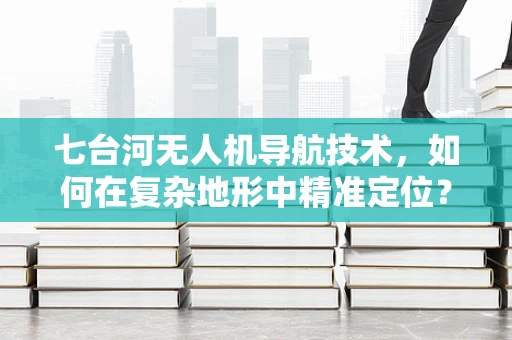 七台河无人机导航技术，如何在复杂地形中精准定位？