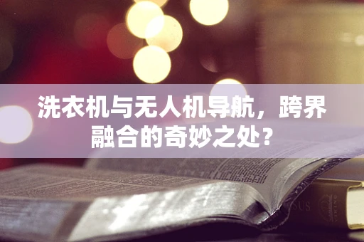 洗衣机与无人机导航，跨界融合的奇妙之处？