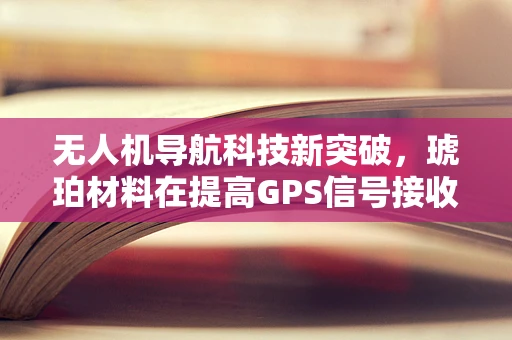 无人机导航科技新突破，琥珀材料在提高GPS信号接收能力上的潜力
