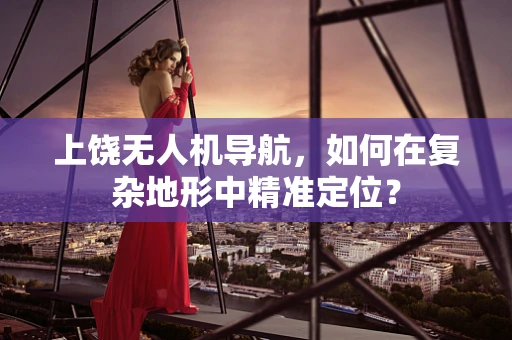 上饶无人机导航，如何在复杂地形中精准定位？