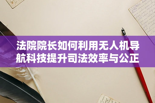 法院院长如何利用无人机导航科技提升司法效率与公正性？