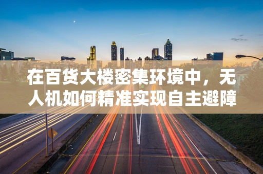 在百货大楼密集环境中，无人机如何精准实现自主避障导航？